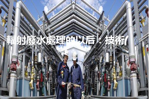 輻射廢水處理的以后：技術(shù)突破與環(huán)境保護(hù)？